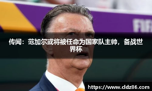 传闻：范加尔或将被任命为国家队主帅，备战世界杯