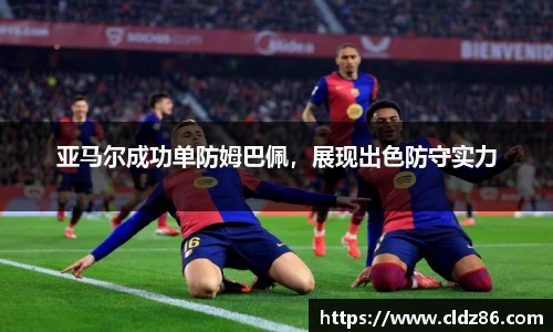 亚马尔成功单防姆巴佩，展现出色防守实力