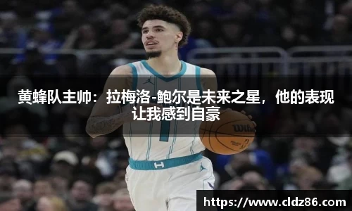 黄蜂队主帅：拉梅洛-鲍尔是未来之星，他的表现让我感到自豪