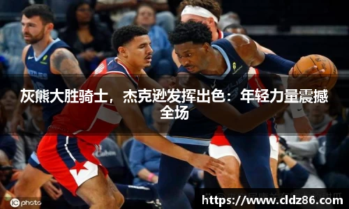 灰熊大胜骑士，杰克逊发挥出色：年轻力量震撼全场
