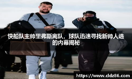 快船队主帅里弗斯离队，球队迅速寻找新帅人选的内幕揭秘