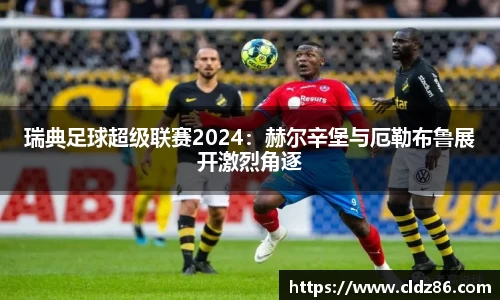 瑞典足球超级联赛2024：赫尔辛堡与厄勒布鲁展开激烈角逐