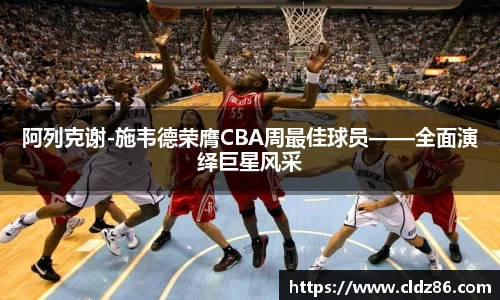阿列克谢-施韦德荣膺CBA周最佳球员——全面演绎巨星风采
