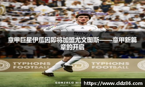 意甲巨星伊瓜因即将加盟尤文图斯——意甲新篇章的开启