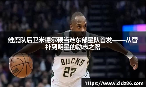 雄鹿队后卫米德尔顿当选东部星队首发——从替补到明星的励志之路