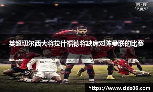 英超切尔西大将拉什福德将缺席对阵曼联的比赛