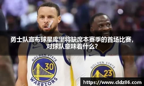 勇士队宣布球星库里将缺席本赛季的首场比赛，对球队意味着什么？