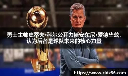 勇士主帅史蒂夫·科尔公开力挺安东尼·爱德华兹，认为后者是球队未来的核心力量
