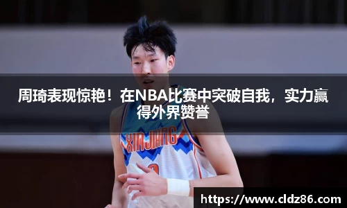 周琦表现惊艳！在NBA比赛中突破自我，实力赢得外界赞誉