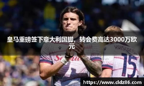 皇马重磅签下意大利国脚，转会费高达3000万欧元