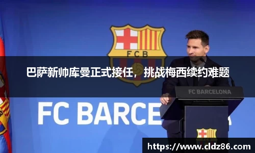 巴萨新帅库曼正式接任，挑战梅西续约难题