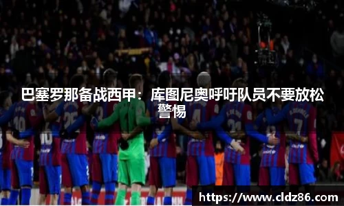 巴塞罗那备战西甲：库图尼奥呼吁队员不要放松警惕