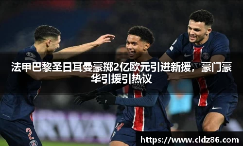 法甲巴黎圣日耳曼豪掷2亿欧元引进新援，豪门豪华引援引热议