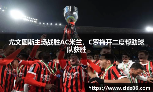 尤文图斯主场战胜AC米兰，C罗梅开二度帮助球队获胜