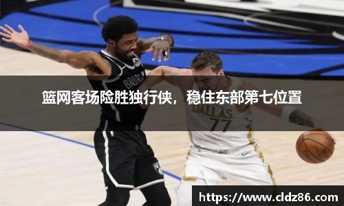 篮网客场险胜独行侠，稳住东部第七位置
