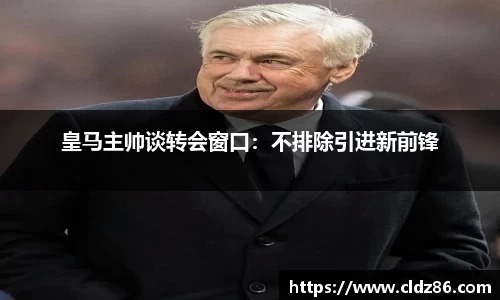 皇马主帅谈转会窗口：不排除引进新前锋