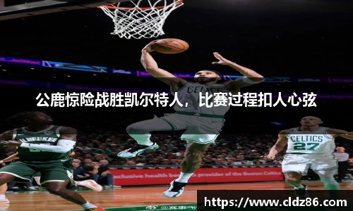 公鹿惊险战胜凯尔特人，比赛过程扣人心弦