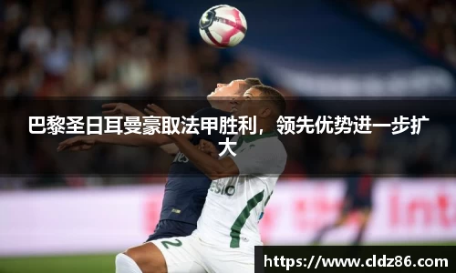 巴黎圣日耳曼豪取法甲胜利，领先优势进一步扩大