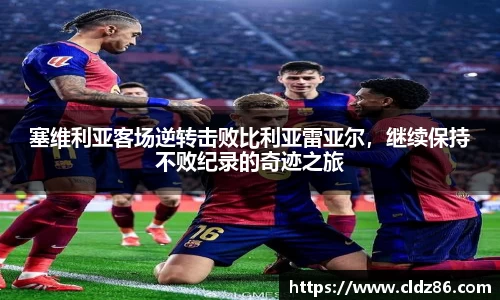 塞维利亚客场逆转击败比利亚雷亚尔，继续保持不败纪录的奇迹之旅