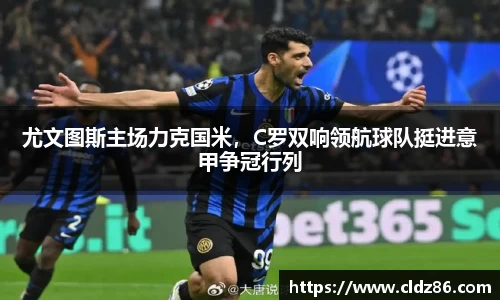 尤文图斯主场力克国米，C罗双响领航球队挺进意甲争冠行列