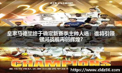 皇家马德里终于确定新赛季主帅人选：谁将引领银河战舰再创辉煌？