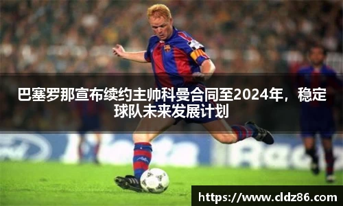 巴塞罗那宣布续约主帅科曼合同至2024年，稳定球队未来发展计划