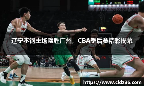 辽宁本钢主场险胜广州，CBA季后赛精彩揭幕