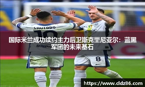 国际米兰成功续约主力后卫斯克里尼亚尔：蓝黑军团的未来基石