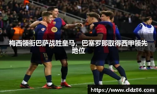 梅西领衔巴萨战胜皇马，巴塞罗那取得西甲领先地位