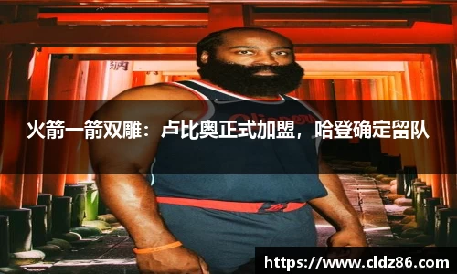 火箭一箭双雕：卢比奥正式加盟，哈登确定留队