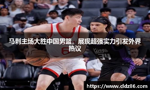 马刺主场大胜中国男篮，展现超强实力引发外界热议
