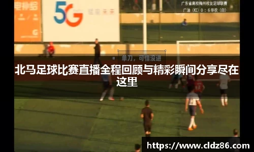 北马足球比赛直播全程回顾与精彩瞬间分享尽在这里