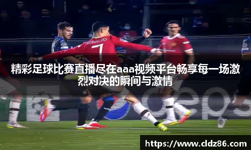 精彩足球比赛直播尽在aaa视频平台畅享每一场激烈对决的瞬间与激情