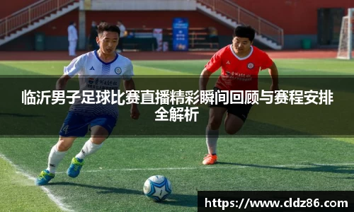 临沂男子足球比赛直播精彩瞬间回顾与赛程安排全解析