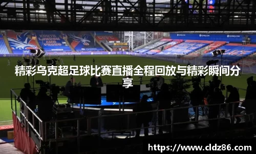 精彩乌克超足球比赛直播全程回放与精彩瞬间分享