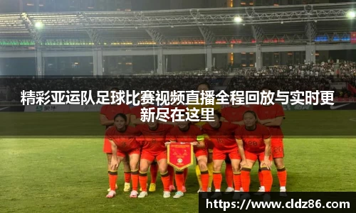 精彩亚运队足球比赛视频直播全程回放与实时更新尽在这里