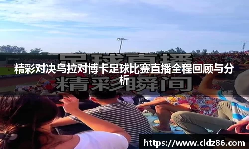 精彩对决乌拉对博卡足球比赛直播全程回顾与分析