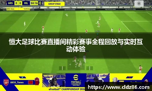 恒大足球比赛直播间精彩赛事全程回放与实时互动体验