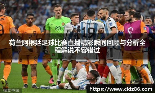 荷兰阿根廷足球比赛直播精彩瞬间回顾与分析全程解说不容错过