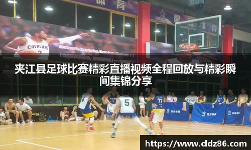 夹江县足球比赛精彩直播视频全程回放与精彩瞬间集锦分享