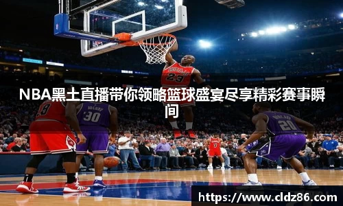 NBA黑土直播带你领略篮球盛宴尽享精彩赛事瞬间