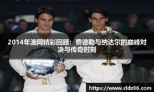 2014年澳网精彩回顾：费德勒与纳达尔的巅峰对决与传奇时刻