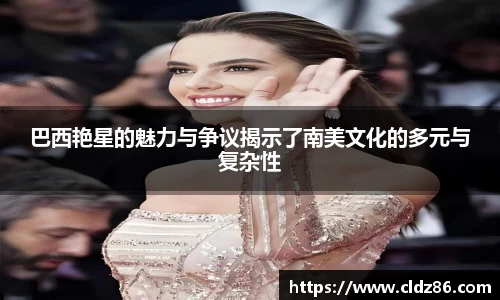 巴西艳星的魅力与争议揭示了南美文化的多元与复杂性